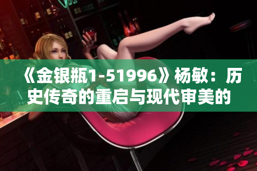 《金银瓶1-51996》杨敏：历史传奇的重启与现代审美的碰撞