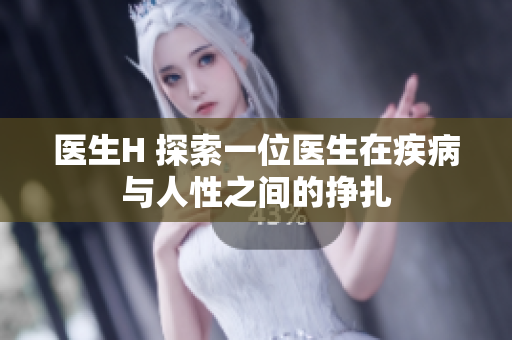 医生H 探索一位医生在疾病与人性之间的挣扎