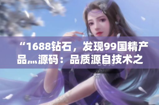 “1688钻石，发现99国精产品灬源码：品质源自技术之精”