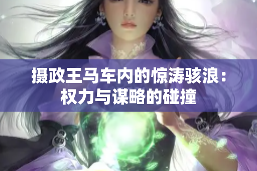 摄政王马车内的惊涛骇浪：权力与谋略的碰撞