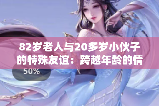 82岁老人与20多岁小伙子的特殊友谊：跨越年龄的情感连接