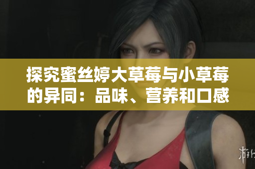 探究蜜丝婷大草莓与小草莓的异同：品味、营养和口感有何差异？