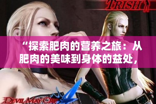 “探索肥肉的营养之旅：从肥肉的美味到身体的益处，一窥其中奥秘”