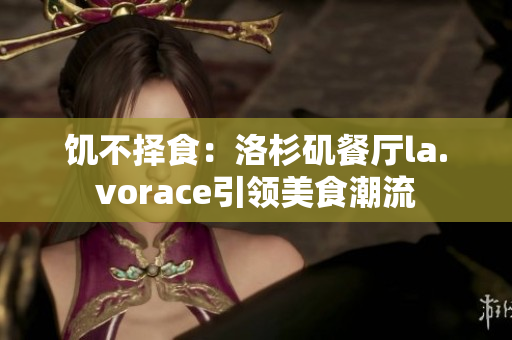 饥不择食：洛杉矶餐厅la.vorace引领美食潮流