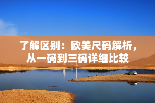 了解区别：欧美尺码解析，从一码到三码详细比较