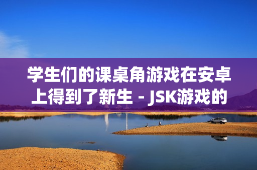学生们的课桌角游戏在安卓上得到了新生 - JSK游戏的重制
