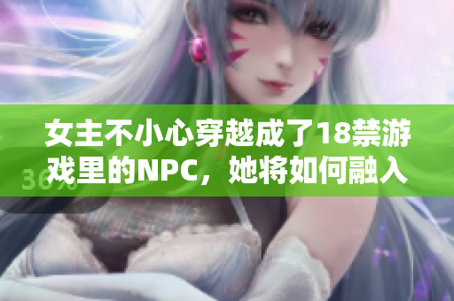 女主不小心穿越成了18禁游戏里的NPC，她将如何融入这个虚拟世界？