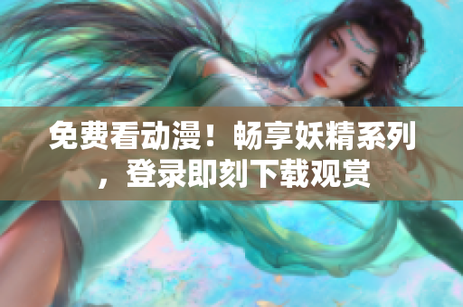 免费看动漫！畅享妖精系列，登录即刻下载观赏