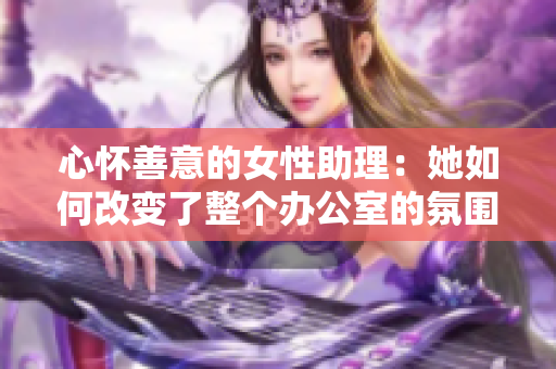 心怀善意的女性助理：她如何改变了整个办公室的氛围