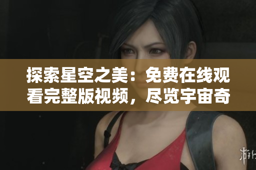 探索星空之美：免费在线观看完整版视频，尽览宇宙奇迹