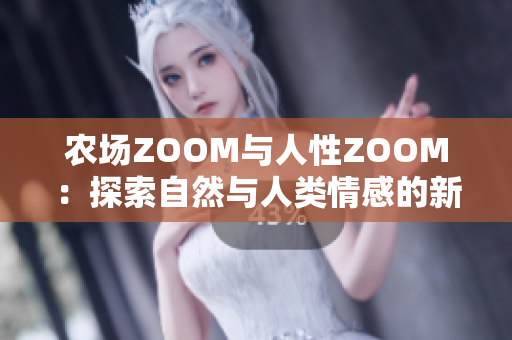 农场ZOOM与人性ZOOM：探索自然与人类情感的新视角