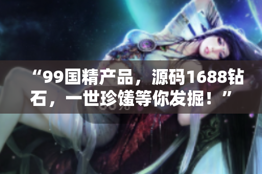 “99国精产品，源码1688钻石，一世珍馐等你发掘！”