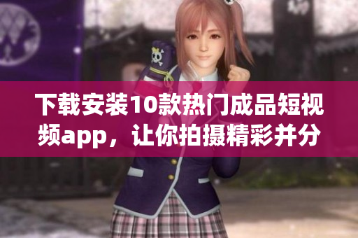 下载安装10款热门成品短视频app，让你拍摄精彩并分享至互联网
