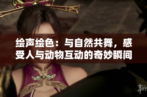 绘声绘色：与自然共舞，感受人与动物互动的奇妙瞬间