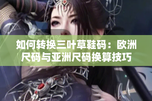 如何转换三叶草鞋码：欧洲尺码与亚洲尺码换算技巧
