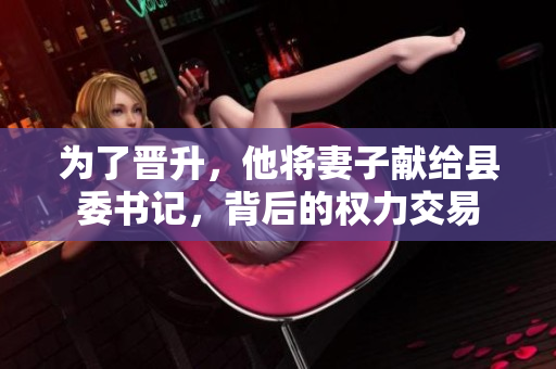 为了晋升，他将妻子献给县委书记，背后的权力交易