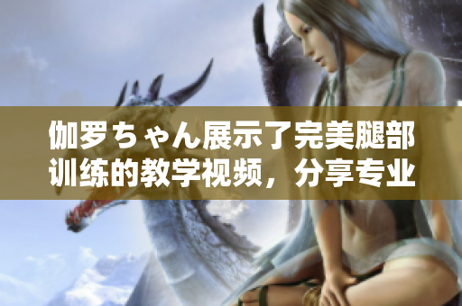 伽罗ちゃん展示了完美腿部训练的教学视频，分享专业的锻炼技巧和建议