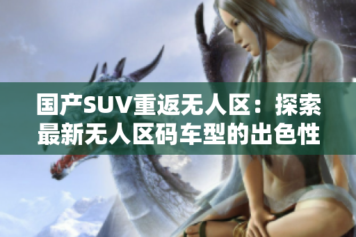 国产SUV重返无人区：探索最新无人区码车型的出色性能与领先技术