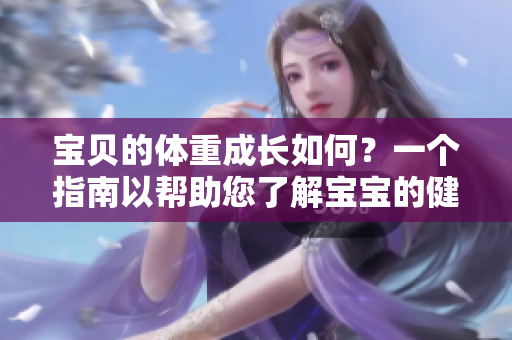 宝贝的体重成长如何？一个指南以帮助您了解宝宝的健康发育