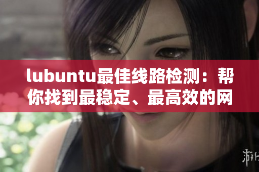 lubuntu最佳线路检测：帮你找到最稳定、最高效的网络路线