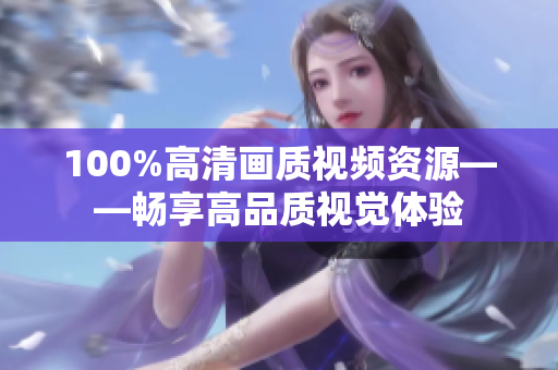 100%高清画质视频资源——畅享高品质视觉体验