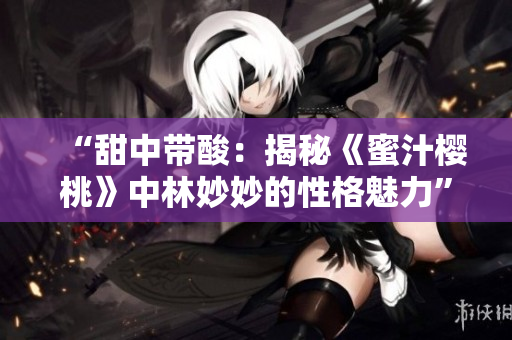 “甜中带酸：揭秘《蜜汁樱桃》中林妙妙的性格魅力”