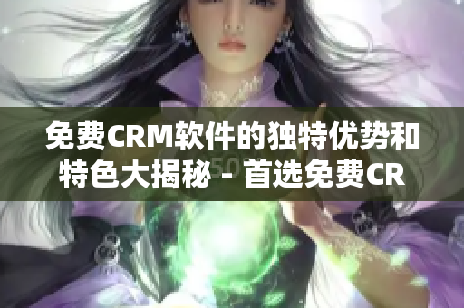 免费CRM软件的独特优势和特色大揭秘 - 首选免费CRM软件的独特特点