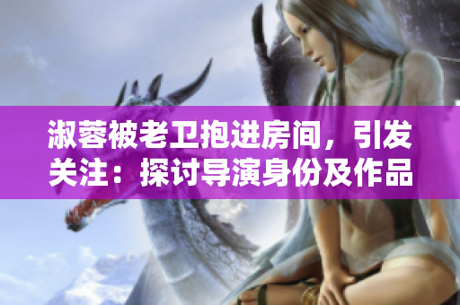 淑蓉被老卫抱进房间，引发关注：探讨导演身份及作品