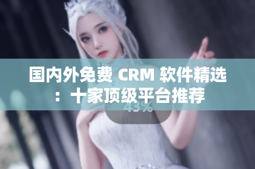 国内外免费 CRM 软件精选：十家顶级平台推荐