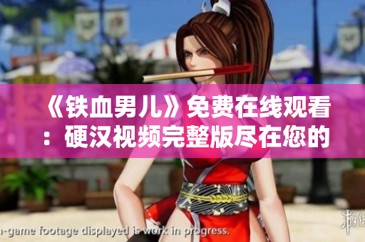《铁血男儿》免费在线观看：硬汉视频完整版尽在您的指尖!