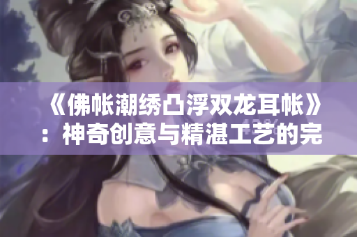 《佛帐潮绣凸浮双龙耳帐》：神奇创意与精湛工艺的完美融合