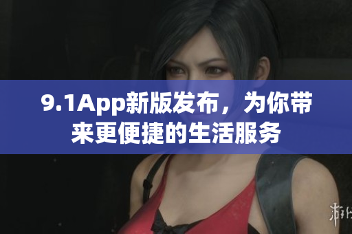 9.1App新版发布，为你带来更便捷的生活服务