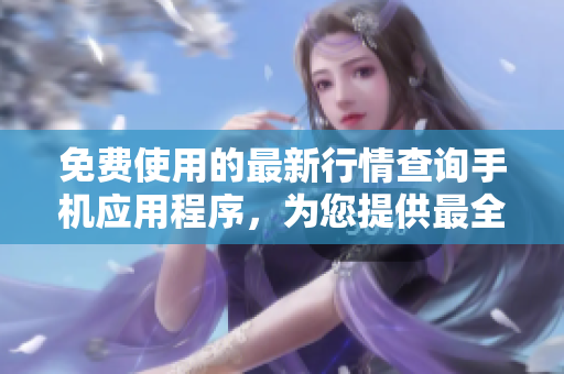免费使用的最新行情查询手机应用程序，为您提供最全面的市场资讯