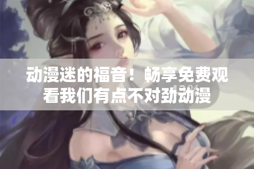 动漫迷的福音！畅享免费观看我们有点不对劲动漫