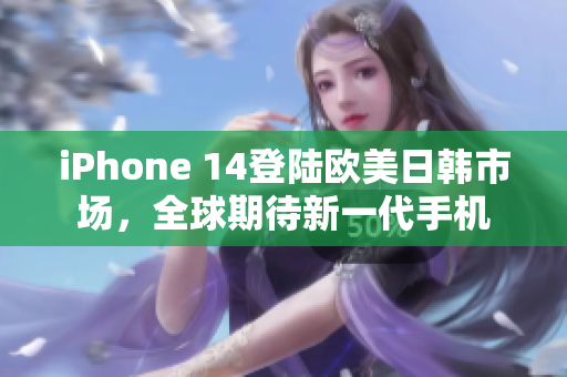iPhone 14登陆欧美日韩市场，全球期待新一代手机