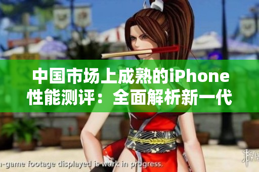 中国市场上成熟的iPhone性能测评：全面解析新一代苹果手机功能