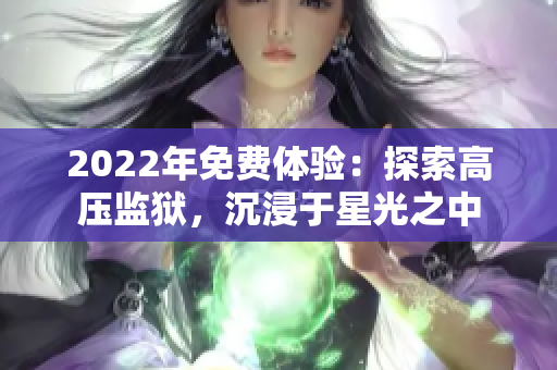 2022年免费体验：探索高压监狱，沉浸于星光之中