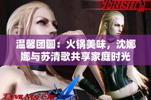 温馨团圆：火锅美味，沈娜娜与苏清歌共享家庭时光