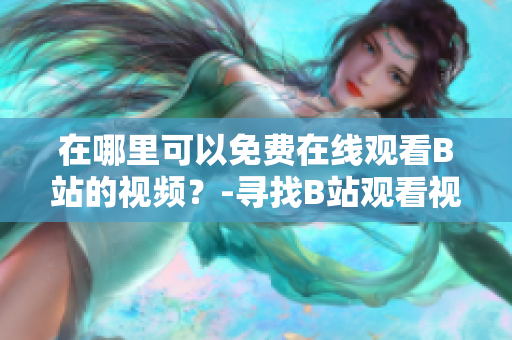 在哪里可以免费在线观看B站的视频？-寻找B站观看视频的免费方式