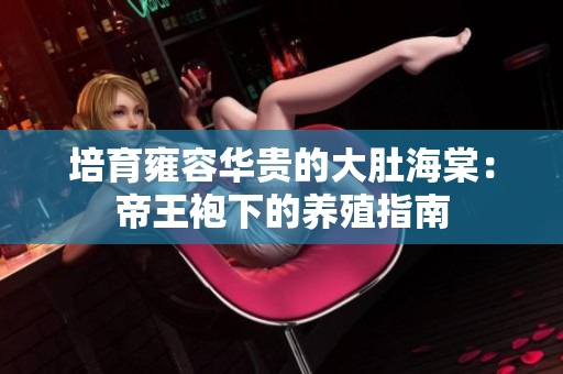 培育雍容华贵的大肚海棠：帝王袍下的养殖指南
