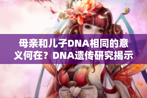 母亲和儿子DNA相同的意义何在？DNA遗传研究揭示的亲子关系秘密