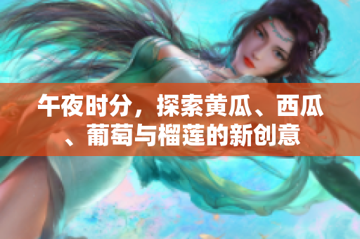 午夜时分，探索黄瓜、西瓜、葡萄与榴莲的新创意