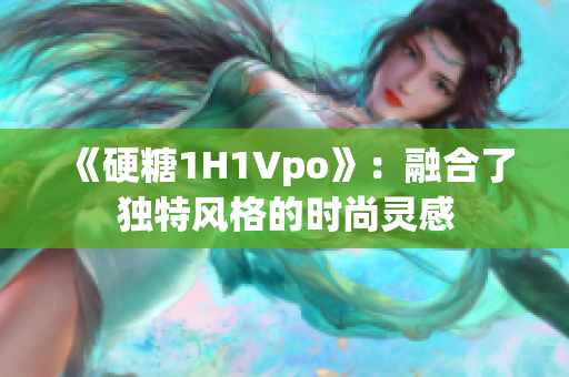 《硬糖1H1Vpo》：融合了独特风格的时尚灵感