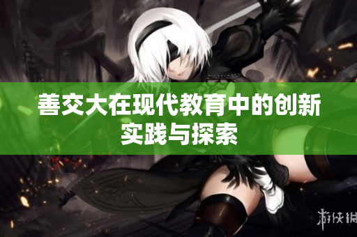 善交大在现代教育中的创新实践与探索
