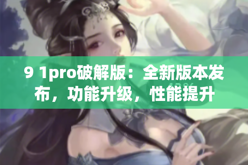 9 1pro破解版：全新版本发布，功能升级，性能提升