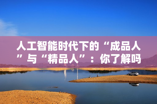人工智能时代下的“成品人”与“精品人”：你了解吗？