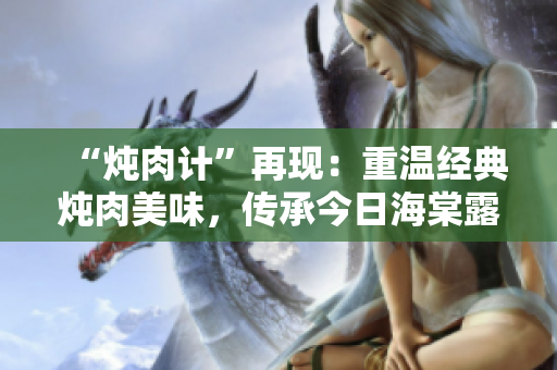 “炖肉计”再现：重温经典炖肉美味，传承今日海棠露