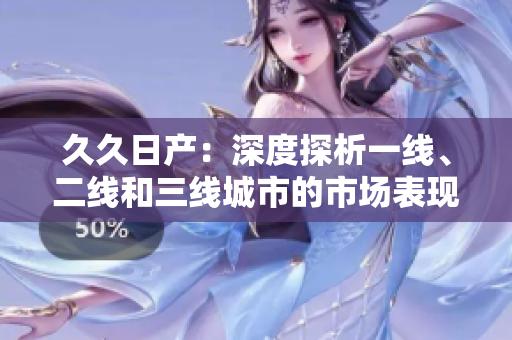久久日产：深度探析一线、二线和三线城市的市场表现