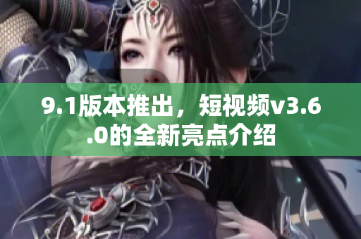 9.1版本推出，短视频v3.6.0的全新亮点介绍