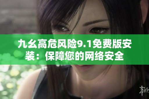 九幺高危风险9.1免费版安装：保障您的网络安全